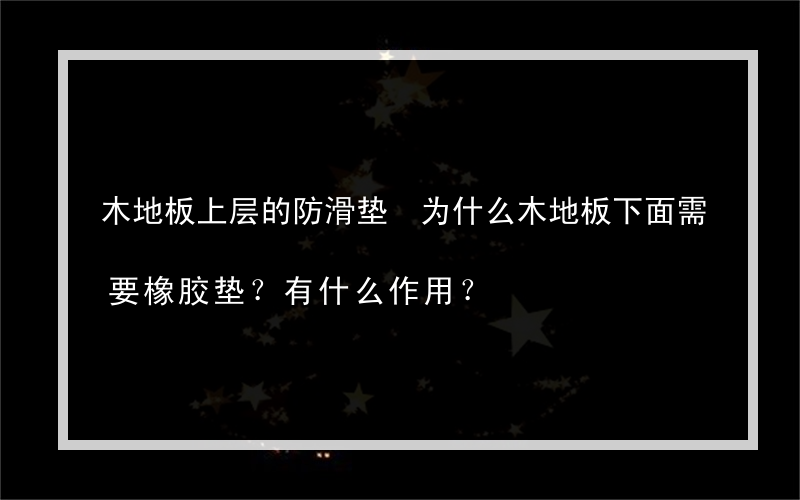 木地板上层的防滑垫 为什么木地板下面需要橡胶垫？有什么作用？